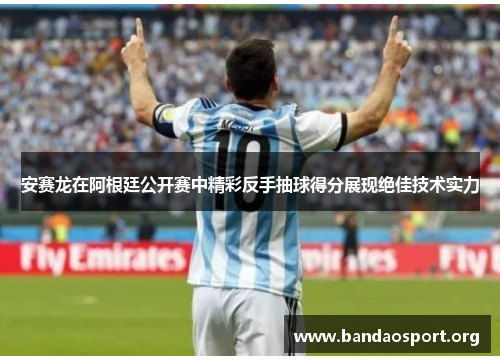 安赛龙在阿根廷公开赛中精彩反手抽球得分展现绝佳技术实力