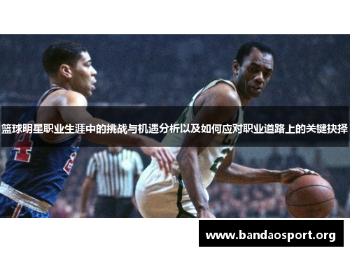 篮球明星职业生涯中的挑战与机遇分析以及如何应对职业道路上的关键抉择