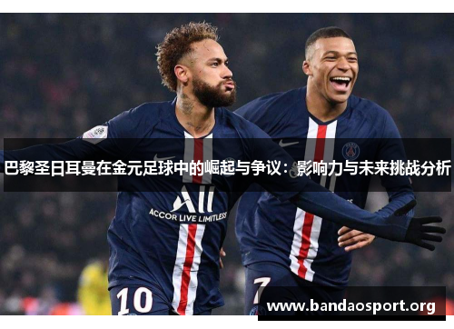 巴黎圣日耳曼在金元足球中的崛起与争议：影响力与未来挑战分析