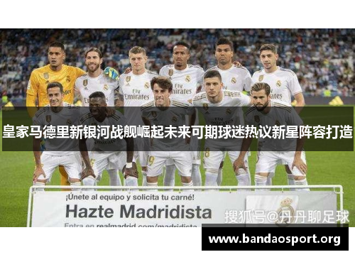 皇家马德里新银河战舰崛起未来可期球迷热议新星阵容打造