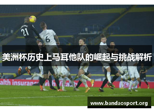 美洲杯历史上马耳他队的崛起与挑战解析