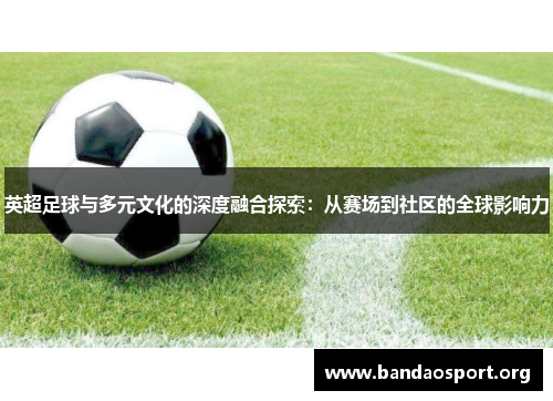 英超足球与多元文化的深度融合探索：从赛场到社区的全球影响力