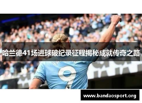 哈兰德41场进球破纪录征程揭秘成就传奇之路