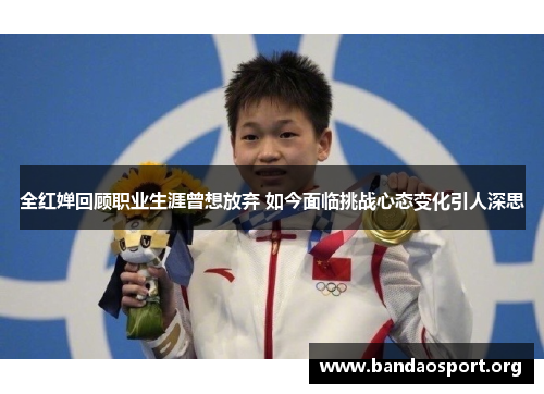 全红婵回顾职业生涯曾想放弃 如今面临挑战心态变化引人深思
