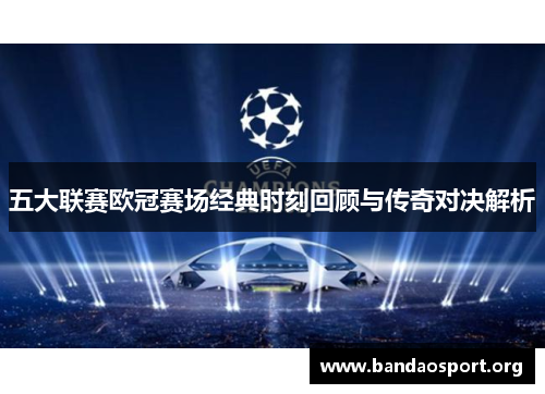 五大联赛欧冠赛场经典时刻回顾与传奇对决解析