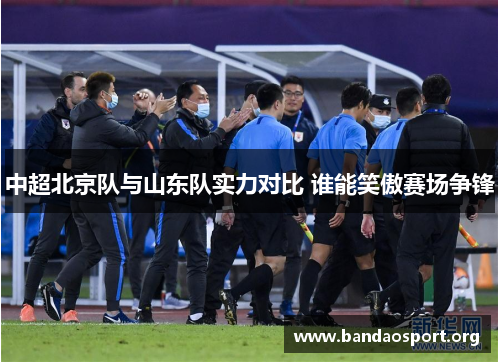 中超北京队与山东队实力对比 谁能笑傲赛场争锋