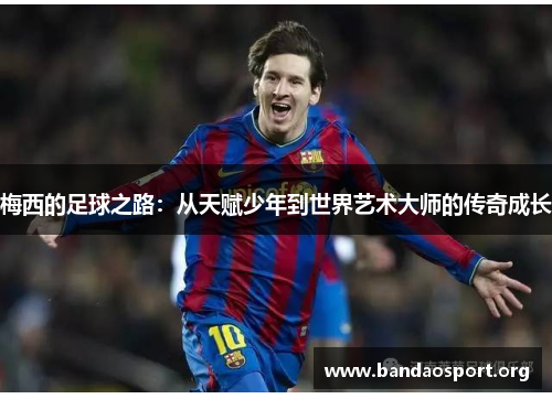 梅西的足球之路：从天赋少年到世界艺术大师的传奇成长