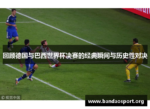 回顾德国与巴西世界杯决赛的经典瞬间与历史性对决
