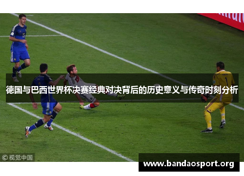 德国与巴西世界杯决赛经典对决背后的历史意义与传奇时刻分析