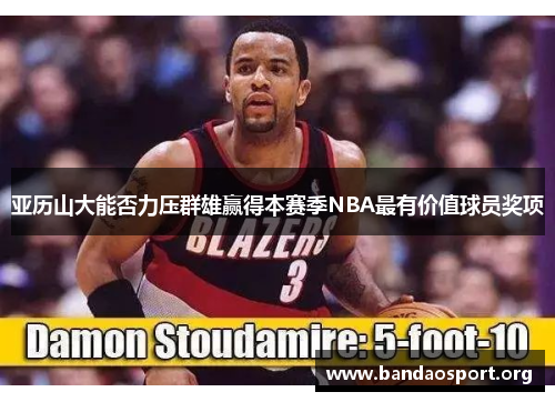 亚历山大能否力压群雄赢得本赛季NBA最有价值球员奖项