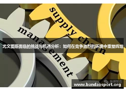 尤文图斯面临的挑战与机遇分析：如何在竞争激烈的环境中重塑辉煌