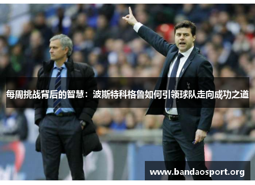 每周挑战背后的智慧：波斯特科格鲁如何引领球队走向成功之道