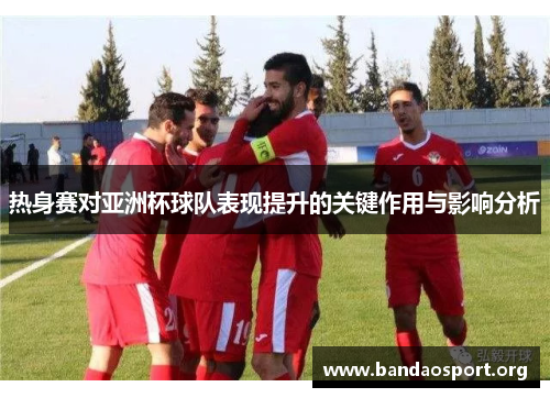 热身赛对亚洲杯球队表现提升的关键作用与影响分析