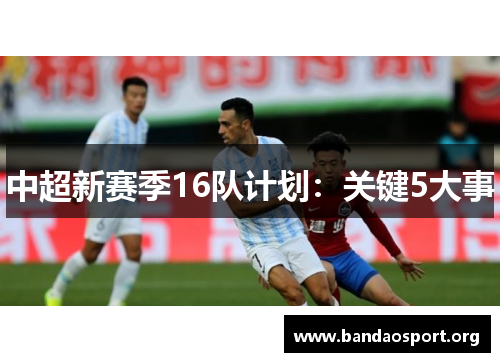 中超新赛季16队计划：关键5大事