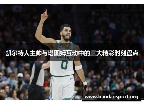 凯尔特人主帅与塔图姆互动中的三大精彩时刻盘点