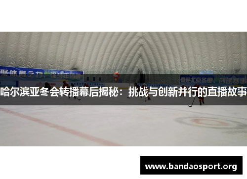 哈尔滨亚冬会转播幕后揭秘：挑战与创新并行的直播故事
