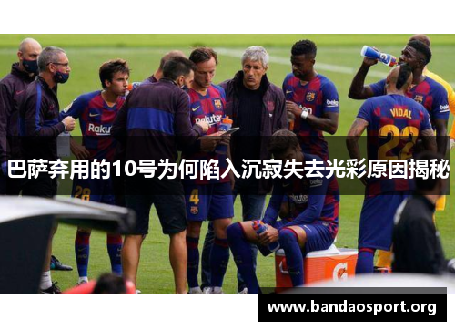 巴萨弃用的10号为何陷入沉寂失去光彩原因揭秘