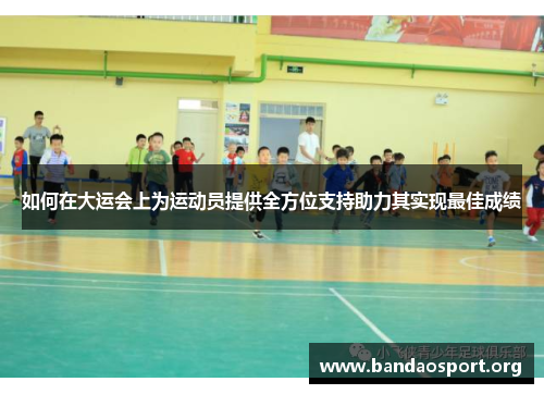 如何在大运会上为运动员提供全方位支持助力其实现最佳成绩