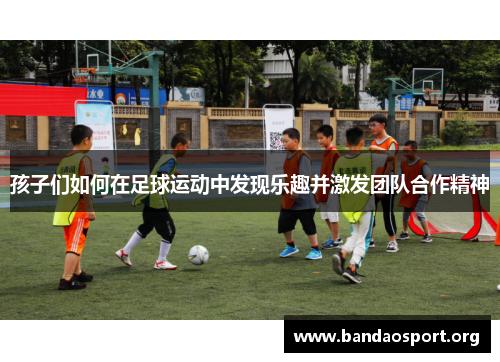 孩子们如何在足球运动中发现乐趣并激发团队合作精神
