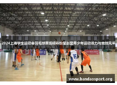 2024上海学生运动会羽毛球赛场精彩纷呈彰显青少年运动活力与竞技风采