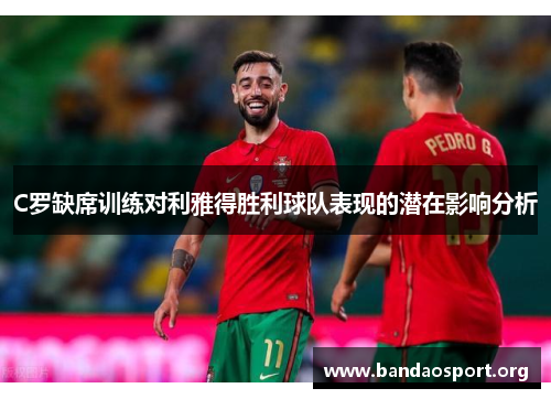 C罗缺席训练对利雅得胜利球队表现的潜在影响分析