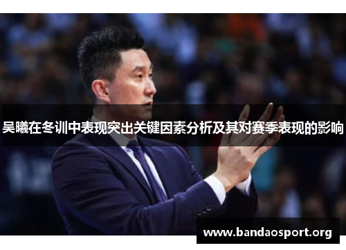 吴曦在冬训中表现突出关键因素分析及其对赛季表现的影响