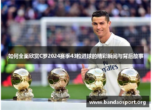 如何全面欣赏C罗2024赛季43粒进球的精彩瞬间与背后故事