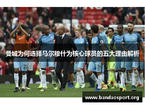 曼城为何选择马尔穆什为核心球员的五大理由解析