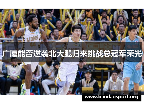 广厦能否逆袭北大腿归来挑战总冠军荣光
