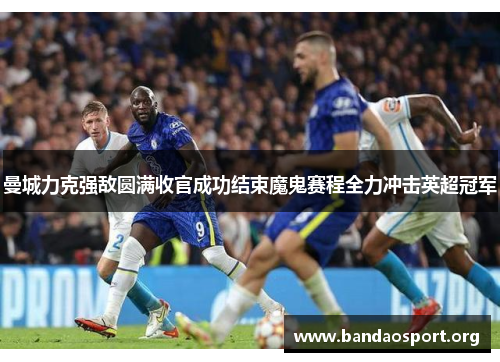 曼城力克强敌圆满收官成功结束魔鬼赛程全力冲击英超冠军
