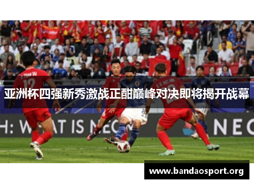 亚洲杯四强新秀激战正酣巅峰对决即将揭开战幕