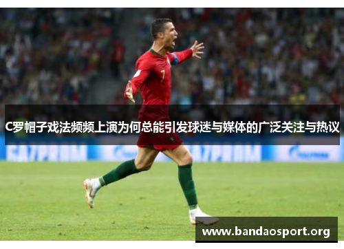 C罗帽子戏法频频上演为何总能引发球迷与媒体的广泛关注与热议