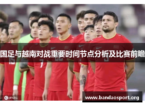 国足与越南对战重要时间节点分析及比赛前瞻