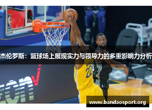 杰伦罗斯：篮球场上展现实力与领导力的多重影响力分析