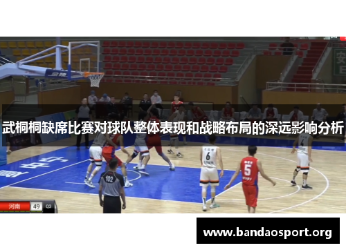 武桐桐缺席比赛对球队整体表现和战略布局的深远影响分析
