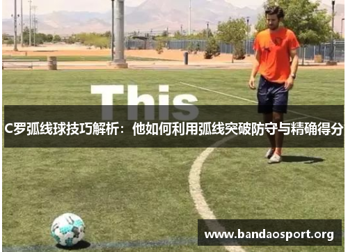 C罗弧线球技巧解析：他如何利用弧线突破防守与精确得分