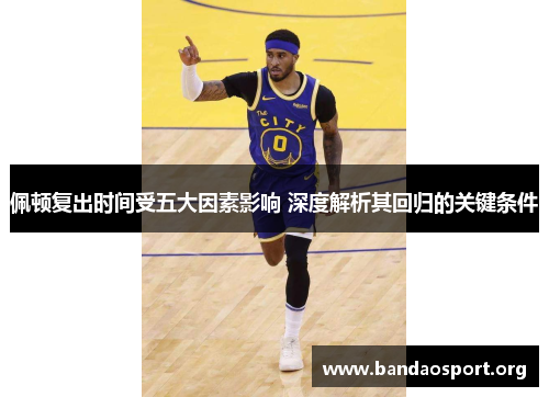 佩顿复出时间受五大因素影响 深度解析其回归的关键条件