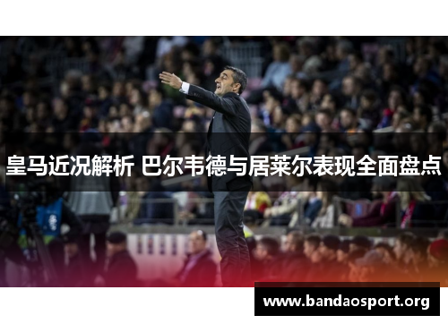 皇马近况解析 巴尔韦德与居莱尔表现全面盘点