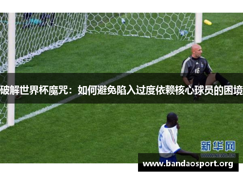 破解世界杯魔咒：如何避免陷入过度依赖核心球员的困境