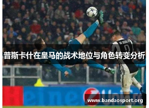 普斯卡什在皇马的战术地位与角色转变分析