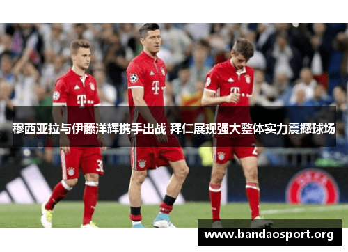穆西亚拉与伊藤洋辉携手出战 拜仁展现强大整体实力震撼球场