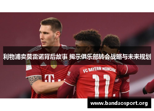 利物浦卖莫雷诺背后故事 揭示俱乐部转会战略与未来规划