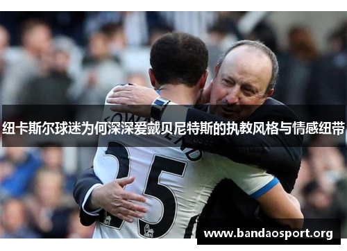 纽卡斯尔球迷为何深深爱戴贝尼特斯的执教风格与情感纽带