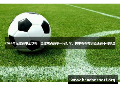 2024年足球赛事全攻略：全球焦点赛事一网打尽，快来看看有哪些比赛不可错过