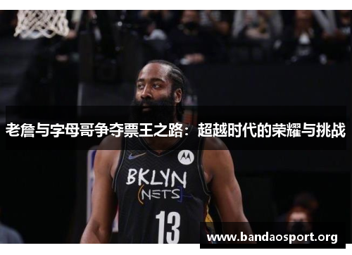 老詹与字母哥争夺票王之路：超越时代的荣耀与挑战