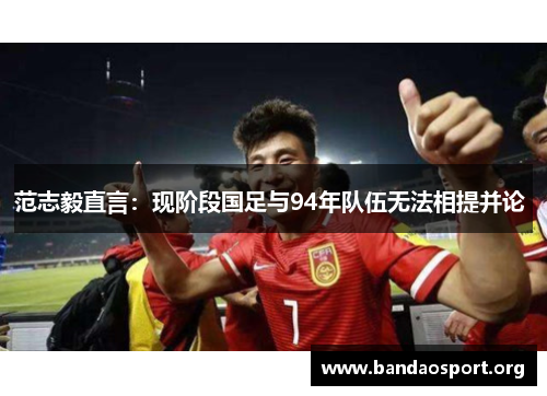 范志毅直言：现阶段国足与94年队伍无法相提并论 
