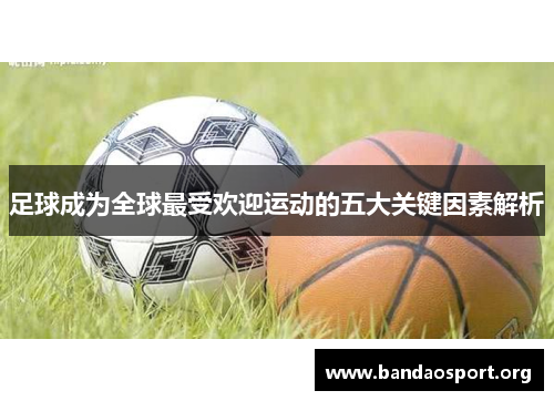 足球成为全球最受欢迎运动的五大关键因素解析
