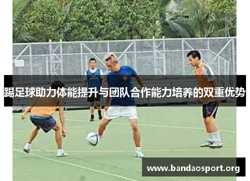 踢足球助力体能提升与团队合作能力培养的双重优势