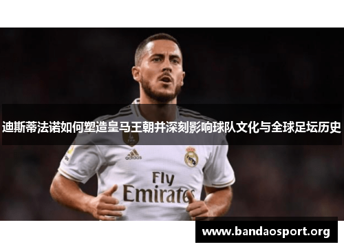 迪斯蒂法诺如何塑造皇马王朝并深刻影响球队文化与全球足坛历史
