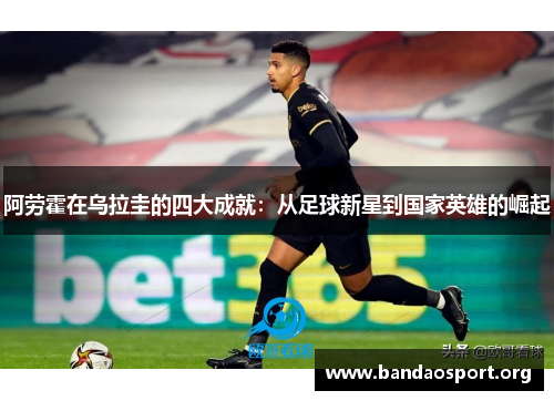 阿劳霍在乌拉圭的四大成就:从足球新星到国家英雄的崛起 阿劳霍在乌拉圭的四大成就:从足球新星到国家英雄的崛起